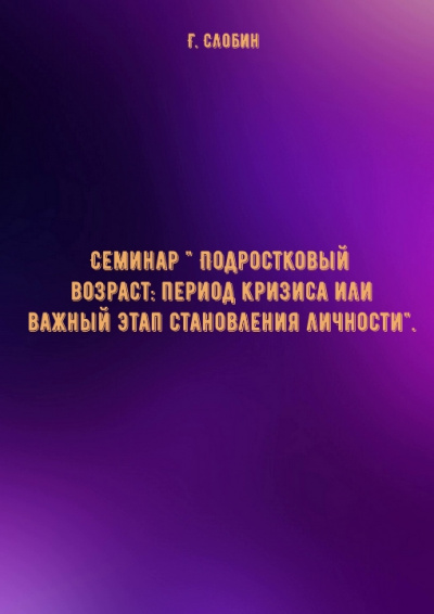 Семинар " Подростковый возраст: период кризиса или важный этап становления личности"- Г. Слобин