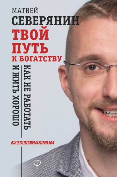 Твой путь к богатству. Как не работать и жить хорошо - Матвей Северянин