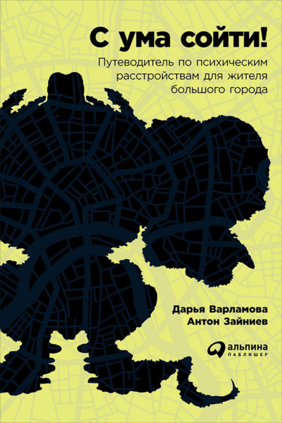 С ума сойти! Путеводитель по психическим расстройствам для жителя большого города - Дарья Варламова, Антон Зайниев