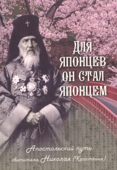 Для японцев он стал японцем. Апостольский путь святителя Николая (Касаткина) - Наталья Скоробогатько