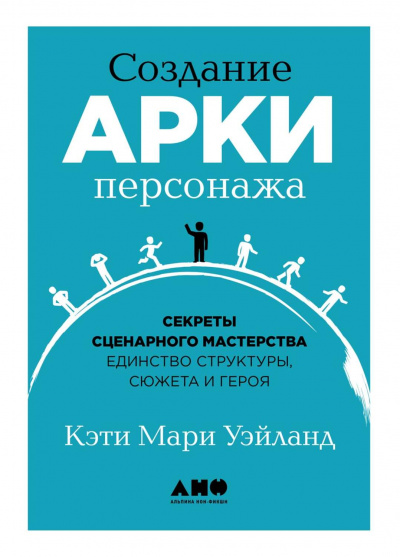 Создание арки персонажа. Секреты сценарного мастерства: единство структуры, сюжета и героя - Кэти Уэйланд