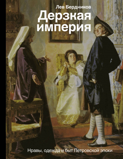 Дерзкая империя. Нравы, одежда и быт Петровской эпохи - Лев Бердников