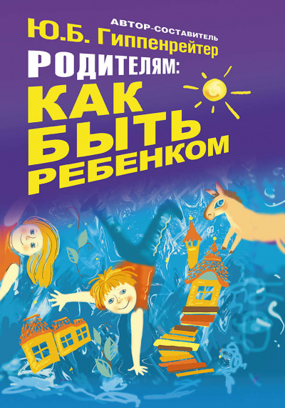 Родителям: как быть ребенком - Юлия Гиппенрейтер