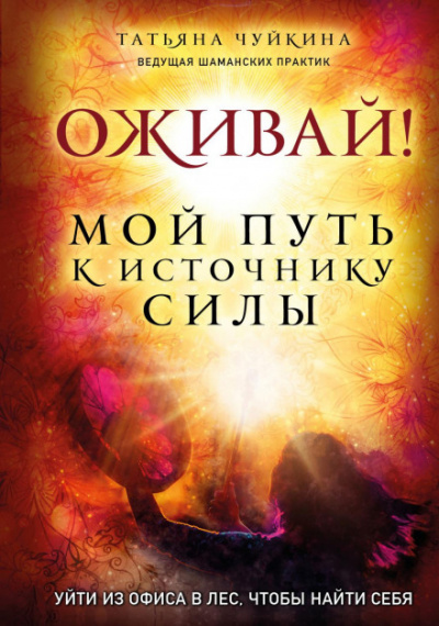 Оживай! Мой путь к источнику силы. Уйти из офиса в лес, чтобы найти себя - Татьяна Чуйкина