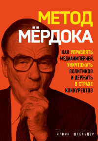 Метод Мёрдока. Как управлять медиаимперией, уничтожать политиков и держать в страхе конкурентов - Ирвин Штельцер