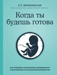 Когда ты будешь готова. Как спокойно спланировать беременность и настроиться на осознанное материнство - Елена Березовская