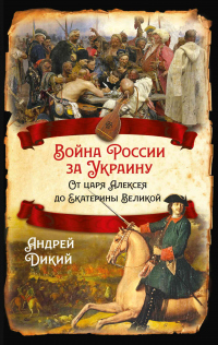 Войны России за Украину. От царя Алексея до Екатерины Великой - Андрей Дикий