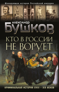 Кто в России не ворует. Криминальная история XVIII–XIX веков - Александр Бушков