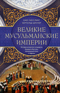 Великие мусульманские империи. История исламских государств Ближнего Востока, Центральной Азии и Африки - Ханс Кисслинг