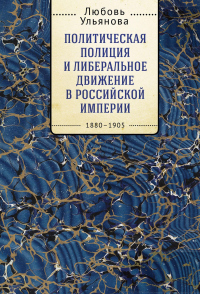 Политическая полиция и либеральное движение в Российской империи: власть игры, игра властью. 1880-1905 - Любовь Ульянова