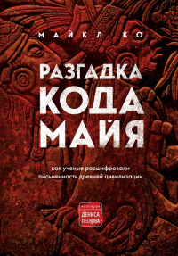 Разгадка кода майя: как ученые расшифровали письменность древней цивилизации - Майкл Ко