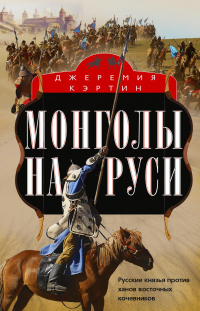 Монголы на Руси. Русские князья против ханов восточных кочевников - Джеремия Кэртин