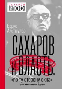 Сахаров и власть. «По ту сторону окна». Уроки на настоящее и будущее - Борис Альтшулер