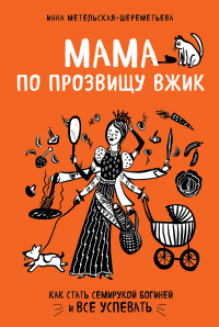 Мама по прозвищу Вжик. Как стать семирукой богиней и все успевать - Инна Метельская-Шереметьева