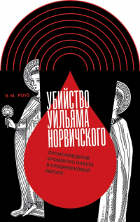 Убийство Уильяма Норвичского. Происхождение кровавого навета в средневековой Европе - Эмили М. Роуз