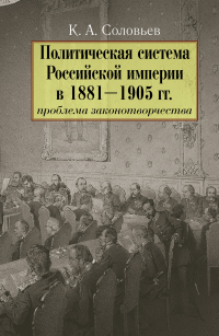 Политическая система Российской империи в 1881– 1905 гг.: проблема законотворчества - Кирилл Соловьев