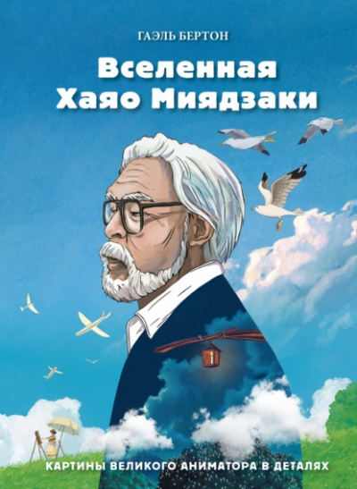 Вселенная Хаяо Миядзаки. Картины великого аниматора в деталях - Гаэль Бертон