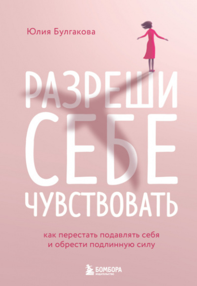 Разреши себе чувствовать. Как перестать подавлять себя и обрести подлинную силу - Юлия Булгакова