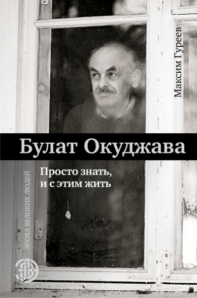 Булат Окуджава. Просто знать, и с этим жить - Максим Гуреев