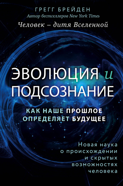 Эволюция и подсознание. Как наше прошлое определяет будущее. Человек – дитя вселенной - Грегг Брейден