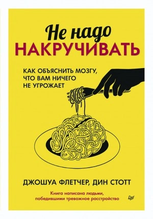 Не надо накручивать. Как объяснить мозгу, что вам ничего не угрожает - Джошуа Флетчер, Дин Стотт »