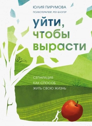 Уйти, чтобы вырасти. Сепарация как способ жить свою жизнь - Юлия Пирумова »