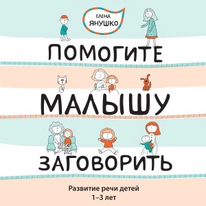 Помогите малышу заговорить! Развитие речи детей 1-3 лет - Елена Янушко »