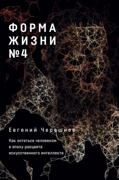 Форма жизни № 4. Как остаться человеком в эпоху расцвета искусственного интеллекта - Евгений Черешнев