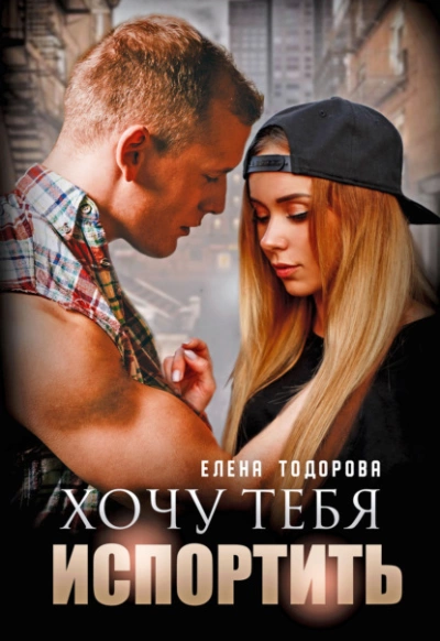 Хочу тебя испортить - Елена Тодорова