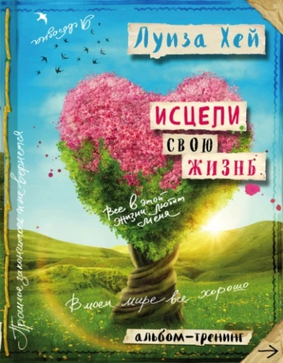 Исцели свою жизнь: практики для позитивных изменений в жизни - Луиза Хей