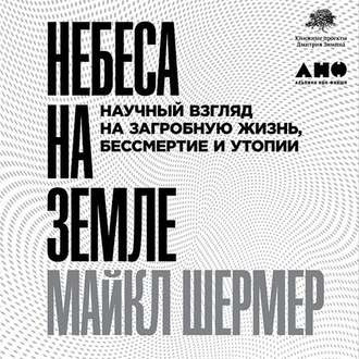 Шермер Майкл - Небеса на земле. Научный взгляд на загробную жизнь, бессмертие и утопии