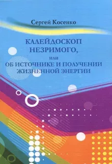 Косенко Сергей - Калейдоскоп незримого или об источнике и получении жизненной энергии