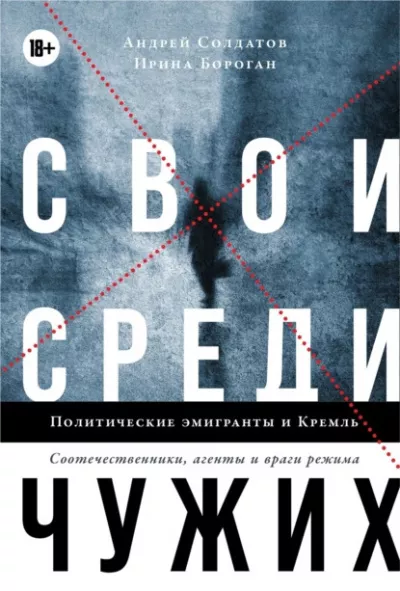 Солдатов Андрей, Бороган Ирина - Свои среди чужих. Политические эмигранты и Кремль: Соотечественники, агенты и враги режима