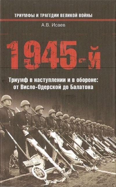 Исаев Алексей – 1945-й... Триумф в наступлении и в обороне. От Висло-Одерской до Балатона
