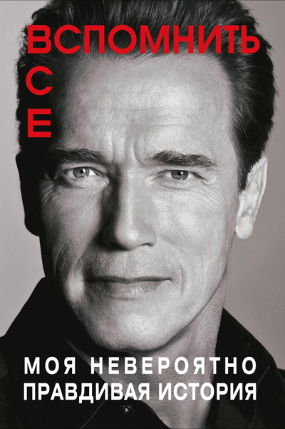 Шварценеггер Арнольд – Вспомнить все: Моя невероятно правдивая история