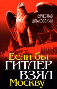 Если бы Гитлер взял Москву - Вячеслав Шпаковский