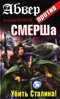 Абвер против СМЕРШа. Убить Сталина! - Николай Куликов