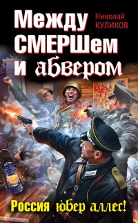 Между СМЕРШем и абвером. Россия юбер аллес! - Николай Куликов