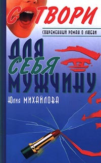 Сотвори для себя мужчину - Юлия Михайлова