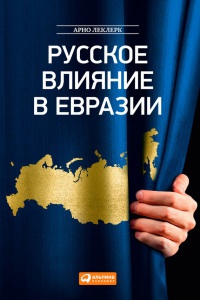 Русское влияние в Евразии. Геополитическая история от становления государства до времен Путина - Арно Леклерк