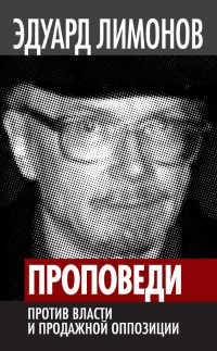 Проповеди. Против власти и продажной оппозиции - Эдуард Лимонов