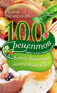 100 рецептов блюд, богатых витамином В - Ирина Вечерская