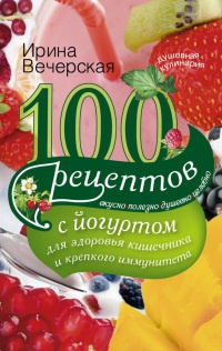 100 рецептов с йогуртом для здоровья кишечника и крепкого иммунитета - Ирина Вечерская