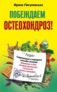 Побеждаем остеохондроз! Современные и народные способы лечения - Ирина Пигулевская