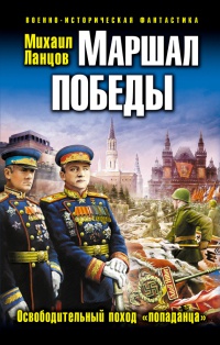 Маршал Победы. Освободительный поход "попаданца" - Михаил Ланцов