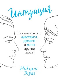 Интуиция. Как понять, что чувствуют, думают и хотят другие люди - Николас Эпли