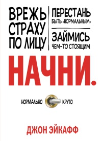 Начни. Врежь страху по лицу, перестань быть "нормальным" и займись чем-то стоящим - Джон Эйкафф