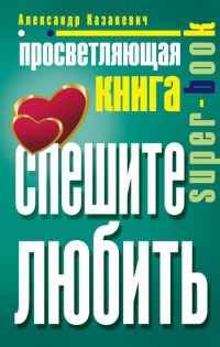 Просветляющая книга. Спешите любить - Александр Казакевич