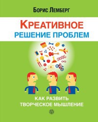 Креативное решение проблем. Как развить творческое мышление - Борис Лемберг