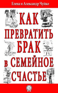 Как превратить брак в семейное счастье - Елена Чуйко